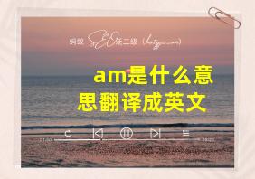 am是什么意思翻译成英文