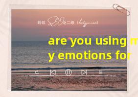 are you using my emotions for content翻译