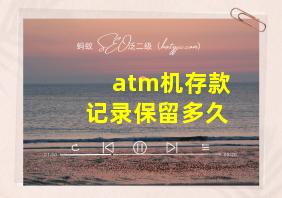 atm机存款记录保留多久