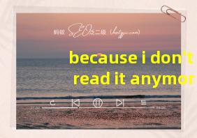 because i don't read it anymore翻译