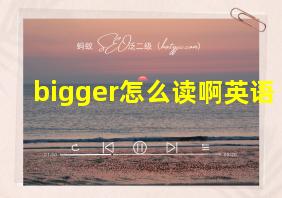 bigger怎么读啊英语