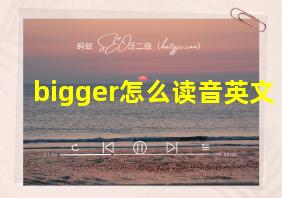 bigger怎么读音英文