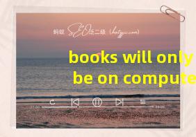 books will only be on computer,not on paper翻译