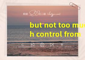 but not too much control from them翻译