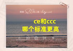 ce和ccc哪个标准更高