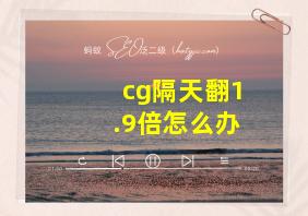 cg隔天翻1.9倍怎么办