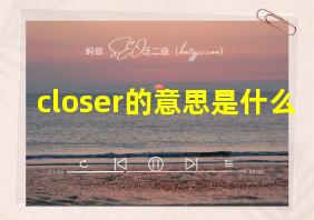 closer的意思是什么