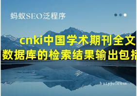 cnki中国学术期刊全文数据库的检索结果输出包括