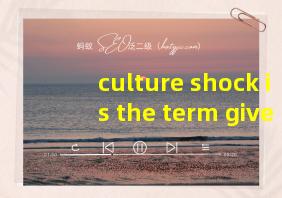 culture shock is the term given答案