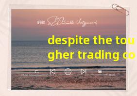 despite the tougher trading conditions翻译