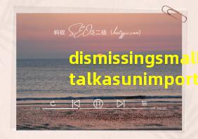 dismissingsmalltalkasunimportantiseasy翻译