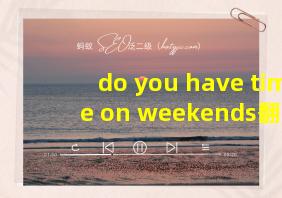 do you have time on weekends翻译