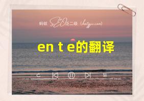 en t e的翻译