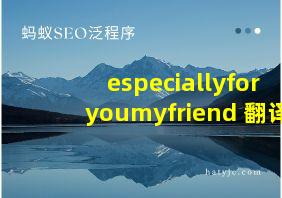 especiallyforyoumyfriend 翻译