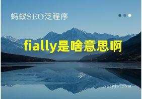 fially是啥意思啊