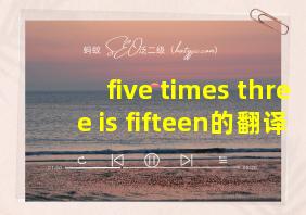 five times three is fifteen的翻译