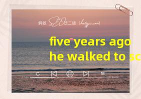 five years ago he walked to school翻译