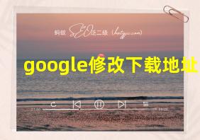 google修改下载地址