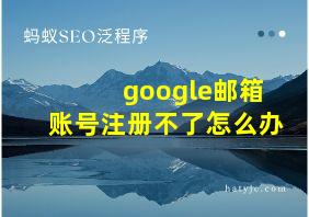 google邮箱账号注册不了怎么办