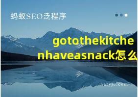 gotothekitchenhaveasnack怎么读