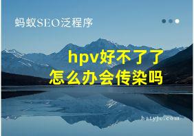 hpv好不了了怎么办会传染吗