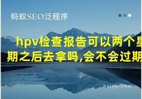 hpv检查报告可以两个星期之后去拿吗,会不会过期