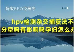 hpv检测杂交捕获法不分型吗有影响吗孕妇怎么办