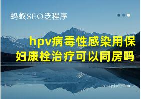 hpv病毒性感染用保妇康栓治疗可以同房吗