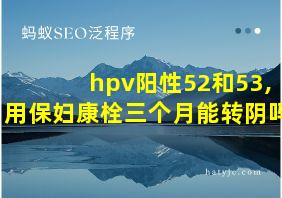 hpv阳性52和53,用保妇康栓三个月能转阴吗