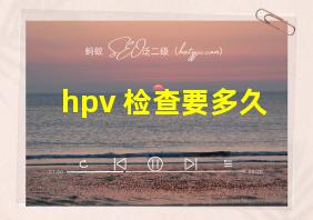 hpv 检查要多久