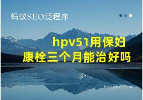 hpv51用保妇康栓三个月能治好吗