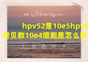 hpv52是10e5hpv病毒拷贝数10e4细胞是怎么回事?