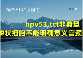 hpv53,tct非典型鳞状细胞不能明确意义宫颈吧