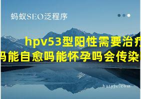 hpv53型阳性需要治疗吗能自愈吗能怀孕吗会传染吗