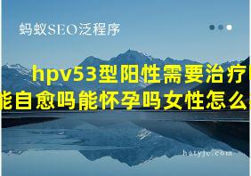 hpv53型阳性需要治疗吗能自愈吗能怀孕吗女性怎么办