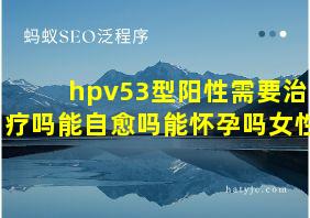 hpv53型阳性需要治疗吗能自愈吗能怀孕吗女性