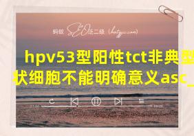 hpv53型阳性tct非典型鳞状细胞不能明确意义asc_us