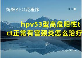 hpv53型高危阳性tct正常有宫颈炎怎么治疗