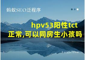 hpv53阳性tct正常,可以同房生小孩吗