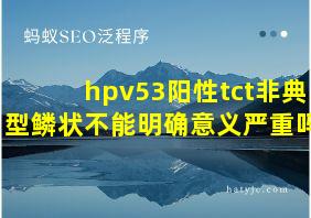 hpv53阳性tct非典型鳞状不能明确意义严重吗