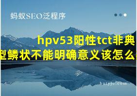 hpv53阳性tct非典型鳞状不能明确意义该怎么办