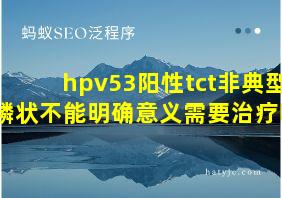 hpv53阳性tct非典型鳞状不能明确意义需要治疗吗