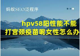 hpv58阳性能不能打宫颈疫苗呢女性怎么办