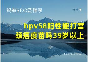 hpv58阳性能打宫颈癌疫苗吗39岁以上