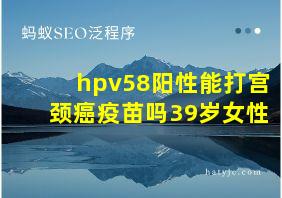 hpv58阳性能打宫颈癌疫苗吗39岁女性