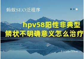 hpv58阳性非典型鳞状不明确意义怎么治疗