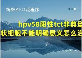 hpv58阳性tct非典型鳞状细胞不能明确意义怎么治疗