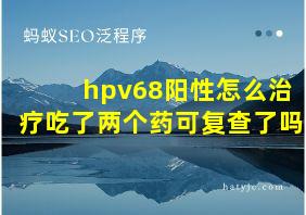 hpv68阳性怎么治疗吃了两个药可复查了吗