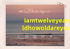 iamtwelveyearsoldhowoldareyou怎么读