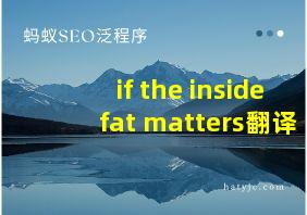 if the inside fat matters翻译